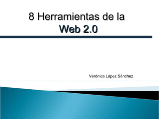 8 Herramientas de la
Web 2.0

Verónica López Sánchez

 