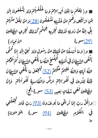 ~ 19 ~
◙
َ
‫ق‬
ْ
‫ل‬
َ
‫ح‬ ‫ا‬
َ
‫م‬
َ
‫و‬
ْ
‫م‬ ِ
‫ه‬‫ن‬
ِ‫د‬ ْ
‫ب‬
َ
‫ا‬
َ
‫ن‬
ْ
‫ي‬
َ
‫ب‬ ‫ا‬
َ
‫م‬
ُ
‫م‬
َ
‫ل‬ ْ
‫ع‬
َ
‫ت‬ (‫و‬
َ
‫ل‬ِ‫ا‬
َ
‫ن‬‫و‬
ُ
‫ع‬
َ
‫ف‬
ْ
‫ش‬
َ
‫ب‬ ‫إ‬
َ
‫ل‬
َ
‫و‬
ْ
‫م‬
ُ
‫ه‬
‫إ‬
َ
‫ن‬‫و‬
ُ
‫ف‬ ِ
‫ف‬
ْ
‫ش‬
ُ
‫م‬
ِ‫ة‬ ِ‫ي‬ َ
‫ي‬
ْ
‫س‬
َ
‫ح‬
ْ
‫ن‬ ِ
‫م‬ ْ
‫م‬
ُ
‫ه‬ َ
‫و‬ ‫ى‬
َ
‫ض‬
َ
‫ب‬ ْ
‫ار‬ ِ‫ن‬
َ
‫م‬ِ‫ل‬
(28)
ْ
‫م‬
ُ
‫ه‬
ْ
‫ن‬ِ
‫م‬ ْ
‫ل‬
ُ
‫ف‬
َ
‫ن‬ ْ
‫ن‬
َ
‫م‬ َ
‫و‬
َ
‫ن‬‫ي‬ ِ
‫م‬ِ‫ل‬‫ا‬
َ
‫ظ‬‫ل‬‫ا‬ ‫ى‬ ِ
‫ر‬
ْ
‫ج‬
َ
‫ي‬ َ
‫ك‬ ِ‫ل‬
َ
‫د‬
َ
‫ك‬
َ
‫م‬
َ
‫ي‬
َ
‫ه‬
َ
‫ج‬
ِ‫ة‬‫ب‬ ِ
‫ر‬
ْ
‫ج‬
َ
‫ي‬ َ
‫ك‬ ِ‫ل‬
َ
‫د‬
َ
‫ق‬ ِ‫ة‬ ِ‫وب‬
ُ
‫د‬
ْ
‫ن‬ ِ
‫م‬ ٌ
‫ة‬
َ
‫ل‬ِ‫ا‬ ‫ي‬
ِ‫ن‬
ِ‫ا‬
(29)
‫اء‬‫ي‬‫ت‬‫ت‬‫إ‬
‫ل‬‫ا‬ ‫ة‬‫ر‬‫و‬‫س‬
)
◙
‫ى‬
َ
‫ن‬
َ
‫م‬
َ
‫ت‬
‫ا‬
َ
‫د‬ِ‫ا‬ ‫إ‬
َ
‫ل‬ِ‫ا‬ ٍ
‫ى‬ ِ
‫ن‬
َ
‫ت‬ ‫إ‬
َ
‫ل‬
َ
‫و‬ ٍ‫ول‬
ُ
‫س‬َ
‫ر‬
ْ
‫ن‬ ِ
‫م‬
َ
‫ك‬ ِ
‫ل‬ ْ
‫ي‬
َ
‫ق‬
ْ
‫ن‬ ِ
‫م‬‫ا‬
َ
‫ي‬
ْ
‫ل‬ َ
‫س‬ْ
‫ر‬
َ
‫ا‬ ‫ا‬
َ
‫م‬
َ
‫و‬ (‫و‬
َ
‫م‬
ُ
‫ت‬ ُ
‫ان‬
َ
‫ظ‬ ْ
‫ت‬
َ
‫س‬‫ل‬‫ا‬‫ى‬ ِ
‫ق‬
ْ
‫ل‬ ُ‫ت‬‫ا‬
َ
‫م‬
ُ
‫ة‬
َ
‫الل‬
ُ
‫ح‬
َ
‫س‬
ْ
‫ي‬ َ
‫ي‬
َ
‫ق‬
ِ‫ة‬ ِ‫ي‬
َ
‫ي‬ ِ‫ي‬
ْ
‫م‬
ُ
‫ا‬‫ي‬ِ‫ف‬ ُ
‫ان‬
َ
‫ظ‬ ْ
‫ت‬
َ
‫س‬‫ل‬‫ا‬‫ى‬
َ
‫ق‬
ْ
‫ل‬
َ
‫ا‬
ُ
‫م‬ ِ
‫ك‬
ْ
‫ح‬
ُ
‫ي‬
‫ا‬ َ‫ت‬
َ
‫ا‬
ُ
‫ة‬
َ
‫الل‬
ٌ
‫م‬‫ي‬ ِ
‫ك‬
َ
‫ح‬ ٌ
‫م‬‫ي‬ ِ
‫ل‬
َ
‫ع‬ ُ
‫ة‬
َ
‫الل‬
َ
‫و‬ ِ‫ة‬ ِ‫ب‬
(52)
ُ
‫ان‬
َ
‫ظ‬ ْ
‫ت‬
َ
‫س‬‫ل‬‫ا‬ ‫ى‬ ِ
‫ق‬
ْ
‫ل‬ ُ‫ت‬ ‫ا‬
َ
‫م‬
َ
‫ل‬
َ
‫ع‬
ْ
‫ج‬
َ
‫ت‬ِ‫ل‬
َ
‫ن‬ ِ‫ا‬
َ
‫و‬
ْ
‫م‬
ُ
‫ه‬ ُ
‫ن‬‫و‬
ُ
‫ل‬
ُ
‫ق‬ ِ‫ة‬ َ
‫ي‬ ِ
‫س‬‫ا‬
َ
‫ف‬
ْ
‫ل‬‫ا‬
َ
‫و‬
ٌ
‫ص‬َ
‫ر‬
َ
‫م‬
ْ
‫م‬ ِ
‫ه‬ ِ
‫ن‬‫و‬
ُ
‫ل‬
ُ
‫ق‬ ‫ي‬ِ‫ف‬ َ
‫ن‬‫ت‬ ِ
‫د‬
َ
‫ل‬ ِ‫ل‬
ًّ
‫ة‬
َ
‫ي‬
ْ
‫ي‬ ِ‫ق‬
ٍ‫د‬‫ن‬ ِ
‫ع‬
َ
‫ت‬ ٍ
‫اق‬
َ
‫ف‬ ِ
‫س‬ ‫ى‬ ِ
‫ق‬
َ
‫ل‬ َ
‫ن‬‫ي‬ ِ
‫م‬ِ‫ل‬‫ا‬
َ
‫ظ‬‫ل‬‫ا‬
(53)
)‫ح‬‫ح‬‫ل‬
‫ا‬ ‫ة‬‫ر‬‫و‬‫س‬
◀
َ
‫ن‬‫و‬ ُ
‫د‬
َ
‫ع‬‫و‬
ُ
‫ب‬ ‫ا‬
َ
‫م‬ ‫ى‬
ِ
‫ن‬
َ‫ت‬
ِ
‫ر‬
ُ
‫ت‬ ‫ا‬
َ
‫م‬ِ‫ا‬ ِ
‫ت‬ َ
‫ر‬
ْ
‫ل‬
ُ
‫ق‬(‫و‬
(93)
‫ى‬ ِ
‫ن‬
ْ
‫ل‬ َ
‫ع‬
ْ
‫ج‬
َ
‫ي‬
‫إ‬
َ
‫ل‬
َ
‫ق‬ ِ
‫ت‬ َ
‫ر‬
َ
‫ن‬‫ي‬ ِ
‫م‬ِ‫ل‬‫ا‬
َ
‫ظ‬‫ل‬‫ا‬ ِ
‫م‬
ْ
‫و‬
َ
‫ف‬
ْ
‫ل‬‫ا‬ ‫ي‬ِ‫ف‬
(94)
‫ن‬‫و‬‫ي‬‫م‬‫و‬‫م‬‫ل‬
‫ا‬ ‫ة‬‫ر‬‫و‬‫س‬
)
<
 
