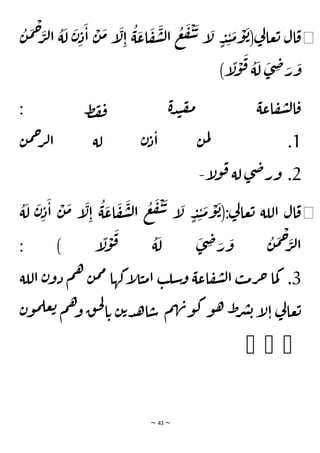~ 43 ~
◀
ُ
‫ن‬
َ
‫م‬
ْ
‫ح‬َ
‫ر‬‫ل‬‫ا‬
ُ
‫ة‬
َ
‫ل‬
َ
‫ن‬ِ‫د‬
َ
‫ا‬
ْ
‫ن‬
َ
‫م‬ ‫إ‬
َ
‫ل‬ِ‫ا‬
ُ
‫ة‬
َ
‫اع‬
َ
‫ف‬
َ
‫ش‬‫ل‬‫ا‬
ُ
‫ع‬
َ
‫ف‬
ْ
‫ي‬
َ
‫ت‬ ‫إ‬
َ
‫ل‬ ٍ
‫د‬ِ‫ن‬
َ
‫م‬
ْ
‫و‬
َ
‫ب‬(‫ي‬
‫ل‬‫عا‬‫ت‬ ‫ال‬‫ق‬
)‫إ‬
ًّ
‫ل‬
ْ
‫و‬
َ
‫ق‬ ُ
‫ة‬
َ
‫ل‬
َ
‫ى‬ ِ
‫ض‬ َ
‫ر‬
َ
‫و‬
: ‫ط‬‫ف‬‫ف‬ ‫ة‬‫د‬‫ن‬‫ف‬‫م‬ ‫اعة‬‫ف‬‫ش‬‫ل‬‫ا‬‫ق‬
1
‫ن‬‫م‬‫ح‬
‫ر‬‫ل‬‫ا‬ ‫لة‬ ‫ن‬‫د‬‫ا‬ ‫ن‬‫م‬‫ل‬ .
2
‫إ‬
‫ل‬‫و‬‫ق‬ ‫لة‬ ‫ى‬‫ض‬‫ور‬ .
-
◀
ُ
‫ة‬
َ
‫ل‬
َ
‫ن‬ِ‫د‬
َ
‫ا‬
ْ
‫ن‬
َ
‫م‬ ‫إ‬
َ
‫ل‬ِ‫ا‬
ُ
‫ة‬
َ
‫اع‬
َ
‫ف‬
َ
‫ش‬‫ل‬‫ا‬
ُ
‫ع‬
َ
‫ف‬
ْ
‫ي‬
َ
‫ت‬ ‫إ‬
َ
‫ل‬ ٍ
‫د‬ِ‫ن‬
َ
‫م‬
ْ
‫و‬
َ
‫ب‬(:‫ي‬
‫ل‬‫عا‬‫ت‬ ‫اللة‬ ‫ال‬‫ق‬
‫ل‬‫ا‬
: ) ‫إ‬
ًّ
‫ل‬
ْ
‫و‬
َ
‫ق‬ ُ
‫ة‬
َ
‫ل‬
َ
‫ى‬ ِ
‫ض‬ َ
‫ر‬
َ
‫و‬
ُ
‫ن‬
َ
‫م‬
ْ
‫ح‬َ
‫ر‬
3
‫اللة‬ ‫ن‬‫دو‬ ‫م‬‫ه‬ ‫ن‬‫م‬‫م‬ ‫إكها‬
‫ل‬‫ي‬‫م‬‫ا‬ ‫ب‬‫سل‬‫و‬ ‫اعة‬‫ف‬‫ش‬‫ل‬‫ا‬ ‫ب‬‫م‬‫ر‬‫ح‬ ‫ما‬‫ك‬ .
‫م‬‫ه‬‫ن‬‫و‬‫ك‬‫و‬‫ه‬ ‫ط‬
‫ر‬‫ش‬‫ب‬‫إ‬
‫ل‬‫ا‬ ‫ي‬
‫ل‬‫عا‬‫ت‬
‫و‬‫م‬‫عل‬‫ت‬ ‫م‬‫ه‬‫و‬ ‫ق‬‫ح‬‫ل‬
‫ا‬‫ت‬ ‫ن‬‫ت‬‫د‬‫ه‬‫ا‬‫س‬
‫ن‬
� � �
 