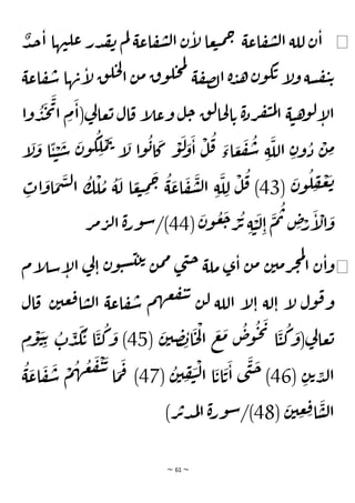~ 61 ~
◀
‫اعة‬‫ف‬‫ش‬‫ل‬‫ا‬ ‫للة‬ ‫ن‬‫ا‬
‫ج‬‫ا‬ ‫ها‬‫ن‬‫عل‬ ‫در‬‫ق‬‫ن‬ ‫م‬‫ل‬ ‫اعة‬‫ف‬‫ش‬‫ل‬‫ا‬ ‫ن‬‫إ‬
‫ل‬‫عا‬‫ب‬‫م‬‫ح‬
ٌ
‫د‬
‫ة‬‫ف‬‫ص‬‫ل‬‫ا‬ ‫ة‬‫د‬‫ه‬‫ن‬‫و‬‫ك‬‫ت‬ ‫إ‬
‫ل‬‫و‬ ‫سة‬‫ف‬‫ي‬‫ت‬
‫س‬ ‫ها‬‫ن‬‫إ‬
‫ل‬‫ق‬‫ل‬‫ح‬‫ل‬
‫ا‬ ‫ن‬‫م‬‫ق‬‫و‬‫ل‬‫ح‬‫م‬‫ل‬
‫اعة‬‫ف‬
‫ل‬‫ا‬‫ت‬ ‫ة‬‫د‬‫ر‬‫ف‬‫ي‬‫م‬‫ل‬‫ا‬ ‫ة‬‫ي‬‫ه‬
‫و‬‫ل‬‫إ‬
‫ل‬‫ا‬
َ
‫ج‬
َ
‫ي‬‫ا‬ ِ
‫م‬
َ
‫(ا‬‫ي‬
‫ل‬‫عا‬‫ت‬ ‫ال‬‫ق‬ ‫إ‬
‫ل‬‫وع‬ ‫ل‬‫ح‬ ‫ق‬‫ل‬‫حا‬
‫وا‬
ُ
‫د‬
‫إ‬
َ
‫ل‬
َ
‫و‬ ‫ا‬
ًّ
‫ي‬ ْ
‫ي‬
َ
‫س‬
َ
‫ن‬‫و‬
ُ
‫ك‬ ِ
‫ل‬
ْ
‫م‬
َ
‫ت‬ ‫إ‬
َ
‫ل‬ ‫ا‬‫و‬
ُ
‫ب‬‫ا‬
َ
‫ك‬
ْ
‫و‬
َ
‫ل‬ َ
‫و‬
َ
‫ا‬
ْ
‫ل‬
ُ
‫ق‬ َ
‫اء‬ َ
‫ع‬
َ
‫ف‬
ُ
‫س‬ ِ‫ة‬
َ
‫الل‬ ِ‫ن‬‫و‬
ُ
‫د‬
ْ
‫ن‬ ِ
‫م‬
(
َ
‫ن‬‫و‬
ُ
‫ل‬ ِ
‫ف‬
ْ
‫ع‬
َ
‫ت‬
43
ِ
‫ات‬
َ
‫او‬
َ
‫م‬
َ
‫س‬‫ل‬‫ا‬
ُ
‫ك‬
ْ
‫ل‬
ُ
‫م‬
ُ
‫ة‬
َ
‫ل‬ ‫ا‬ ًّ
‫ع‬‫ب‬ ِ
‫م‬
َ
‫ح‬
ُ
‫ة‬
َ
‫اع‬
َ
‫ف‬
َ
‫ش‬‫ل‬‫ا‬ ِ‫ة‬
َ
‫ل‬ ِ‫ل‬
ْ
‫ل‬
ُ
‫ق‬ )
(
َ
‫ن‬‫و‬
ُ
‫ع‬
َ
‫ج‬ ْ
‫ر‬
ُ
‫ت‬ ِ‫ة‬ ْ
‫ي‬
َ
‫ل‬ِ‫ا‬
َ
‫م‬
ُ
‫ت‬ ِ
‫ص‬ْ
‫ر‬
َ
‫إ‬
ْ
‫ال‬
َ
‫و‬
44
‫ر‬‫م‬‫ر‬‫ل‬‫ا‬ ‫ة‬‫ر‬‫و‬‫س‬/)
◀
‫إم‬
‫ل‬‫س‬‫إ‬
‫ل‬‫ا‬ ‫ي‬
‫ل‬‫ا‬ ‫ن‬‫و‬‫ي‬‫س‬‫ي‬‫ت‬‫ت‬
‫ن‬‫م‬‫م‬ ‫ى‬‫ن‬‫ح‬ ‫ملة‬ ‫ى‬‫ا‬ ‫ن‬‫م‬ ‫ن‬‫مي‬‫ر‬‫ج‬‫م‬‫ل‬
‫ا‬ ‫ن‬‫ا‬‫و‬
‫ن‬‫عي‬‫ق‬‫ا‬‫س‬‫ل‬‫ا‬ ‫اعة‬‫ف‬‫س‬ ‫م‬‫ه‬‫ع‬‫ف‬‫ي‬‫ت‬
‫ن‬‫ل‬ ‫اللة‬ ‫إ‬
‫ل‬‫ا‬ ‫لة‬‫ا‬ ‫إ‬
‫ل‬ ‫ول‬‫ق‬‫و‬
‫ال‬‫ق‬
(
َ
‫ن‬‫ي‬ ِ
‫ص‬ ِ
‫ب‬‫ا‬
َ
‫ح‬
ْ
‫ل‬‫ا‬
َ
‫ع‬
َ
‫م‬
ُ
‫ص‬
‫و‬
ُ
‫ح‬
َ
‫ي‬
‫ا‬
َ
‫ي‬
ُ
‫ك‬
َ
‫(و‬‫ي‬
‫ل‬‫عا‬‫ت‬
45
ِ
‫م‬
ْ
‫و‬
َ
‫ي‬ ِ‫ت‬ ُ
‫ت‬ ِ
‫د‬
َ
‫ك‬
ُ
‫ت‬ ‫ا‬
َ
‫ي‬
ُ
‫ك‬
َ
‫و‬ )
( ِ‫ن‬‫ت‬ ِ
‫د‬‫ل‬‫ا‬
46
(
ُ
‫ن‬‫ي‬ ِ
‫ف‬
َ
‫ي‬
ْ
‫ل‬‫ا‬ ‫ا‬
َ
‫ات‬
َ
‫ت‬
َ
‫ا‬ ‫ى‬
َ
‫ن‬
َ
‫ح‬ )
47
)
ُ
‫ة‬
َ
‫اع‬
َ
‫ف‬
َ
‫س‬
ْ
‫م‬
ُ
‫ه‬
ُ
‫ع‬
َ
‫ف‬
ْ
‫ي‬
َ
‫ت‬
‫ا‬
َ
‫م‬
َ
‫ف‬
َ
‫س‬‫ل‬‫ا‬
(
َ
‫ن‬‫ي‬ ِ
‫ع‬ ِ
‫ق‬‫ا‬
48
)‫ر‬‫ت‬‫د‬‫م‬‫ل‬‫ا‬ ‫ة‬‫ر‬‫و‬‫س‬/)
 
