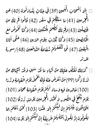 ~ 79 ~
◀
( ِ‫ن‬‫ي‬ ِ
‫م‬
َ
‫ي‬
ْ
‫ل‬
‫ا‬
َ
‫ات‬
َ
‫ح‬
ْ
‫ص‬
َ
‫ا‬ ‫إ‬
َ
‫ل‬ِ‫ا‬
39
(
َ
‫ن‬‫و‬
ُ
‫ل‬ َ
‫اء‬ َ
‫س‬
َ
‫ي‬ َ‫ت‬ ٍ
‫ات‬
َ
‫ي‬
َ
‫ح‬ ‫ي‬ِ‫ف‬ )
40
ِ
‫ن‬
َ
‫ع‬)
(
َ
‫ن‬‫ي‬ ِ
‫م‬ ِ
‫ر‬
ْ
‫ج‬
ُ
‫م‬
ْ
‫ل‬
‫ا‬
41
( َ
‫ر‬
َ
‫ف‬
َ
‫س‬ ‫ي‬ِ‫ف‬ ْ
‫م‬
ُ
‫ك‬
َ
‫ك‬
َ‫ل‬ َ
‫س‬ ‫ا‬
َ
‫م‬ )
42
َ
‫ن‬ ِ
‫م‬
ُ
‫ك‬
َ
‫ت‬
ْ
‫م‬
َ
‫ل‬ ‫ا‬‫و‬
ُ
‫ل‬‫ا‬
َ
‫ق‬ )
(
َ
‫ن‬‫ي‬
ِ
‫ل‬
َ
‫ص‬ ُ
‫م‬
ْ
‫ل‬‫ا‬
43
(
َ
‫ن‬‫ي‬ ِ
‫ك‬ ْ
‫س‬ ِ
‫م‬
ْ
‫ل‬‫ا‬
ُ
‫م‬ ِ
‫ع‬
ْ
‫ط‬
ُ
‫ب‬ ُ
‫ك‬
َ
‫ت‬
ْ
‫م‬
َ
‫ل‬ َ
‫و‬)
44
َ
‫ع‬
َ
‫م‬
ُ
‫ص‬
‫و‬
ُ
‫ح‬
َ
‫ي‬
‫ا‬
َ
‫ي‬
ُ
‫ك‬
َ
‫و‬)
(
َ
‫ن‬‫ي‬ ِ
‫ص‬ ِ
‫ب‬‫ا‬
َ
‫ح‬
ْ
‫ل‬‫ا‬
45
ُ
‫ك‬
َ
‫و‬ )
( ِ‫ن‬‫ت‬ ِ
‫د‬‫ل‬‫ا‬ ِ
‫م‬
ْ
‫و‬
َ
‫ي‬ ِ‫ت‬ ُ
‫ت‬ ِ
‫د‬
َ
‫ك‬
ُ
‫ت‬ ‫ا‬
َ
‫ي‬
46
‫ا‬
َ
‫ات‬
َ
‫ت‬
َ
‫ا‬ ‫ى‬
َ
‫ن‬
َ
‫ح‬ )
(
ُ
‫ن‬‫ي‬ ِ
‫ف‬
َ
‫ي‬
ْ
‫ل‬‫ا‬
47
)
(
َ
‫ن‬‫ي‬ ِ
‫ع‬ ِ
‫ق‬‫ا‬
َ
‫س‬‫ل‬‫ا‬
ُ
‫ة‬
َ
‫اع‬
َ
‫ف‬
َ
‫س‬
ْ
‫م‬
ُ
‫ه‬
ُ
‫ع‬
َ
‫ف‬
ْ
‫ي‬
َ
‫ت‬
‫ا‬
َ
‫م‬
َ
‫ف‬
48
‫ة‬‫ر‬‫و‬‫س‬/)
‫ر‬‫ت‬‫د‬‫م‬‫ل‬‫ا‬
◀
ْ
‫ن‬ ِ
‫م‬ َ
‫اك‬
َ
‫ي‬
ْ
‫ت‬
َ
‫ت‬
َ
‫ا‬ ْ
‫د‬
َ
‫ق‬
َ
‫و‬
َ
‫ق‬
َ
‫ي‬ َ
‫س‬ ْ
‫د‬
َ
‫ق‬ ‫ا‬
َ
‫م‬ ِ‫اء‬ َ
‫ي‬
ْ
‫ت‬
َ
‫ا‬
ْ
‫ن‬ ِ
‫م‬
َ
‫ك‬ ْ
‫ي‬
َ
‫ل‬
َ
‫ع‬
ُ
‫ض‬
ُ
‫ف‬
َ
‫ن‬
َ
‫ك‬ ِ‫ل‬
َ
‫د‬
َ
‫ك‬
(‫ا‬ ًّ
‫ر‬
ْ
‫ك‬ ِ‫د‬‫ا‬
َ
‫ت‬ ُ
‫د‬
َ
‫ل‬
99
ْ
‫ي‬
َ
‫ع‬
َ
‫ص‬َ
‫ر‬
ْ
‫ع‬
َ
‫ا‬
ْ
‫ن‬
َ
‫م‬)
‫ا‬ًّ
‫ر‬
ْ
‫ر‬ ِ
‫و‬ ِ‫ة‬
َ
‫ام‬ َ
‫ي‬ ِ
‫ف‬
ْ
‫ل‬‫ا‬
َ
‫م‬
ْ
‫و‬
َ
‫ب‬
ُ
‫ل‬ ِ
‫م‬
ْ
‫ح‬
َ
‫ي‬ ُ
‫ة‬
َ
‫ب‬ِ‫ا‬
َ
‫ق‬
ُ
‫ة‬
(
100
( ‫إ‬
ًّ
‫ل‬
ْ
‫م‬ ِ
‫ح‬ ِ‫ة‬
َ
‫ام‬ َ
‫ي‬ ِ
‫ف‬
ْ
‫ل‬‫ا‬
َ
‫م‬
ْ
‫و‬
َ
‫ب‬ ْ
‫م‬
ُ
‫ه‬
َ
‫ل‬ َ
‫اء‬ َ
‫س‬
َ
‫و‬ ِ‫ة‬‫ي‬ ِ‫ق‬
َ
‫ن‬‫ت‬ ِ‫د‬ِ‫ل‬‫ا‬
َ
‫ح‬)
101
)
( ‫ا‬
ًّ
‫ق‬ ْ
‫ر‬
ُ
‫ر‬ ٍ
‫د‬ِ‫ن‬
َ
‫م‬
ْ
‫و‬
َ
‫ب‬ َ
‫ن‬‫ي‬ ِ
‫م‬ ِ
‫ر‬
ْ
‫ج‬
ُ
‫م‬
ْ
‫ل‬
‫ا‬ ُ
‫ر‬
ُ
‫ش‬
ْ
‫ح‬
َ
‫ي‬ َ
‫و‬ ِ
‫ور‬
ُ
‫ص‬‫ل‬‫ا‬ ‫ي‬ِ‫ف‬
ُ
‫ح‬
َ
‫ف‬
ْ
‫ي‬ ُ‫ت‬ َ
‫م‬
ْ
‫و‬
َ
‫ب‬
102
)
ًّ
‫ر‬
ْ
‫ش‬
َ
‫ع‬ ‫إ‬
َ
‫ل‬ِ‫ا‬
ْ
‫م‬
ُ
‫ي‬
ْ
‫ي‬ ِ‫ي‬
َ
‫ل‬ ْ
‫ن‬ِ‫ا‬
ْ
‫م‬
ُ
‫ه‬
َ
‫ن‬
ْ
‫ي‬ َ‫ت‬ َ
‫ن‬‫و‬
ُ
‫ي‬
َ
‫ق‬‫ا‬
َ
‫ح‬
َ
‫ت‬
َ‫ت‬
( ‫ا‬
103
‫ا‬
َ
‫م‬ِ
‫ت‬ ُ
‫م‬
َ
‫ل‬
ْ
‫ع‬
َ
‫ا‬
ُ
‫ن‬
ْ
‫ح‬
َ
‫ي‬
)
( ‫ا‬
ًّ
‫م‬
ْ
‫و‬
َ
‫ب‬‫إ‬
َ
‫ل‬ِ‫ا‬
ْ
‫م‬
ُ
‫ي‬
ْ
‫ي‬ ِ‫ي‬
َ
‫ل‬ ْ
‫ن‬ِ‫ا‬
ًّ
‫ة‬
َ
‫ف‬‫ن‬ ِ
‫ر‬
َ
‫ط‬
ْ
‫م‬
ُ
‫ه‬
ُ
‫ل‬
َ
‫ي‬
ْ
‫م‬
َ
‫ا‬
ُ
‫ول‬
ُ
‫ف‬
َ
‫ن‬ ْ
‫د‬ِ‫ا‬
َ
‫ن‬‫و‬
ُ
‫ل‬
‫و‬
ُ
‫ف‬
َ
‫ن‬
104
)
 