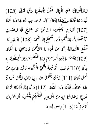 ~ 80 ~
( ‫ا‬
ًّ
‫ف‬
ْ
‫ش‬
َ
‫ب‬ ‫ي‬
ِ‫ن‬ َ
‫ر‬ ‫ا‬ َ
‫ه‬
ُ
‫ق‬ ِ
‫ش‬
ْ
‫ي‬ َ‫ت‬
ْ
‫ل‬
ُ
‫ف‬
َ
‫ف‬ ِ‫ال‬ َ
‫ي‬ ِ
‫ح‬
ْ
‫ل‬‫ا‬ ِ‫ن‬
َ
‫ع‬
َ
‫ك‬
َ
‫وت‬
ُ
‫ل‬
َ
‫ا‬ ْ
‫س‬
َ
‫ب‬
َ
‫و‬
105
)
( ‫ا‬
ًّ
‫ف‬
َ
‫ص‬
ْ
‫ف‬
َ
‫ص‬ ‫ا‬
ًّ
‫اع‬
َ
‫ق‬ ‫ا‬
َ
‫ه‬ ُ
‫ر‬
َ
‫د‬ َ
‫ن‬
َ
‫ق‬
106
ْ
‫م‬
َ
‫ا‬ ‫إ‬
َ
‫ل‬
َ
‫و‬ ‫ا‬
ًّ
‫ح‬
َ
‫و‬ ِ
‫ع‬ ‫ا‬ َ
‫ه‬‫ن‬ِ‫ق‬ ‫ى‬ َ
‫ر‬
َ
‫ت‬ ‫إ‬
َ
‫ل‬)
‫ا‬
ًّ
‫ي‬
(
107
ِ
‫ب‬
َ
‫ع‬
َ
‫ش‬
َ
‫ح‬ َ
‫و‬
ُ
‫ة‬
َ
‫ل‬
َ
‫ج‬
َ
‫و‬ ِ
‫ع‬ ‫إ‬
َ
‫ل‬
َ
‫ى‬ ِ
‫ع‬‫ا‬
َ
‫د‬‫ل‬‫ا‬
َ
‫ن‬‫و‬
ُ
‫ع‬ ِ
‫ب‬
َ
‫ي‬ َ‫ت‬
ٍ
‫د‬ِ‫ن‬
َ
‫م‬
ْ
‫و‬
َ
‫ب‬ )
( ‫ا‬ ًّ
‫س‬
ْ
‫م‬
َ
‫ه‬ ‫إ‬
َ
‫ل‬ِ‫ا‬
ُ
‫ع‬
َ
‫م‬
ْ
‫س‬
َ
‫ب‬
‫إ‬
َ
‫ل‬
َ
‫ق‬ ِ‫ن‬
َ
‫م‬
ْ
‫ح‬َ
‫ر‬‫ل‬ ِ‫ل‬
ُ
‫ات‬
َ
‫و‬
ْ
‫ض‬
َ
‫إ‬
ْ
‫ال‬
108
‫إ‬
َ
‫ل‬ ٍ
‫د‬ِ‫ن‬
َ
‫م‬
ْ
‫و‬
َ
‫ب‬ )
‫إ‬
ًّ
‫ل‬
ْ
‫و‬
َ
‫ق‬ ُ
‫ة‬
َ
‫ل‬
َ
‫ى‬ ِ
‫ض‬ َ
‫ر‬
َ
‫و‬
ُ
‫ن‬
َ
‫م‬
ْ
‫ح‬َ
‫ر‬‫ل‬‫ا‬
ُ
‫ة‬
َ
‫ل‬
َ
‫ن‬ِ‫د‬
َ
‫ا‬
ْ
‫ن‬
َ
‫م‬ ‫إ‬
َ
‫ل‬ِ‫ا‬
ُ
‫ة‬
َ
‫اع‬
َ
‫ف‬
َ
‫ش‬‫ل‬‫ا‬
ُ
‫ع‬
َ
‫ف‬
ْ
‫ي‬
َ
‫ت‬
(
109
َ
‫ن‬
ْ
‫ي‬
َ
‫ب‬ ‫ا‬
َ
‫م‬
ُ
‫م‬
َ
‫ل‬ ْ
‫ع‬
َ
‫ت‬ )
ِ‫ة‬ ِ‫ب‬
َ
‫ن‬‫و‬
ُ
‫ظ‬‫ت‬ ِ
‫ح‬
ُ
‫ي‬
‫إ‬
َ
‫ل‬
َ
‫و‬
ْ
‫م‬
ُ
‫ه‬
َ
‫ق‬
ْ
‫ل‬
َ
‫ح‬ ‫ا‬
َ
‫م‬
َ
‫و‬
ْ
‫م‬ ِ
‫ه‬‫ن‬
ِ‫د‬ ْ
‫ب‬
َ
‫ا‬
( ‫ا‬
ًّ
‫م‬
ْ
‫ل‬ ِ
‫ع‬
110
ْ
‫ن‬
َ
‫م‬ َ
‫ات‬
َ
‫ح‬ ْ
‫د‬
َ
‫ق‬
َ
‫و‬ ِ
‫وم‬
ُ
‫ي‬
َ
‫ف‬
ْ
‫ل‬‫ا‬ ِ
‫ى‬
َ
‫ج‬
ْ
‫ل‬ ِ‫ل‬ ُ
‫ة‬‫و‬
ُ
‫ح‬ ُ
‫و‬
ْ
‫ل‬‫ا‬ ِ
‫ب‬
َ
‫ي‬
َ
‫ع‬
َ
‫و‬ )
( ‫ا‬
ًّ
‫م‬
ْ
‫ل‬
ُ
‫ط‬
َ
‫ل‬
َ
‫م‬
َ
‫ح‬
111
ٌ
‫ن‬ ِ
‫م‬
ْ
‫و‬
ُ
‫م‬ َ
‫و‬
ُ
‫ه‬ َ
‫و‬ ِ
‫ات‬
َ
‫ح‬ ِ
‫ل‬‫ا‬
َ
‫ص‬‫ل‬‫ا‬
َ
‫ن‬ ِ
‫م‬
ْ
‫ل‬
َ
‫م‬
ْ
‫ع‬
َ
‫ت‬ ْ
‫ن‬
َ
‫م‬ َ
‫و‬ )
( ‫ا‬
ًّ
‫م‬
ْ
‫ض‬
َ
‫ه‬ ‫إ‬
َ
‫ل‬
َ
‫و‬ ‫ا‬
ًّ
‫م‬
ْ
‫ل‬
ُ
‫ط‬
ُ
‫اف‬
َ
‫ح‬
َ
‫ي‬ ‫إ‬
َ
‫ل‬
َ
‫ق‬
112
َ
‫ر‬
ْ
‫ت‬
َ
‫ا‬
َ
‫ك‬ ِ‫ل‬
َ
‫د‬
َ
‫ك‬
َ
‫و‬ )
‫ا‬
ًّ
‫ت‬
َ
‫ا‬ ْ
‫ر‬
ُ
‫ف‬ ُ
‫اة‬
َ
‫ي‬
ْ
‫ل‬
ُ
‫ت‬ِ‫د‬
ْ
‫ج‬
ُ
‫ي‬ ْ
‫و‬
َ
‫ا‬
َ
‫ن‬‫و‬
ُ
‫ف‬
َ
‫ي‬ َ‫ت‬ ْ
‫م‬
ُ
‫ه‬
َ
‫ل‬ َ
‫ع‬
َ
‫ل‬
ِ‫د‬‫ن‬ ِ
‫ع‬
َ
‫و‬
ْ
‫ل‬‫ا‬
َ
‫ن‬ ِ
‫م‬ ِ‫ة‬‫ي‬ ِ‫ق‬ ‫ا‬
َ
‫ي‬
ْ
‫ق‬
َ
‫ر‬
َ
‫ص‬
َ
‫و‬ ‫ا‬
ًّ
‫ي‬ ِ‫ت‬ َ
‫ر‬
َ
‫ع‬
( ‫ا‬ ًّ
‫ر‬
ْ
‫ك‬ ِ‫د‬
ْ
‫م‬
ُ
‫ه‬
َ
‫ل‬
113
‫طة‬ ‫ة‬‫ر‬‫و‬‫س‬/)
 