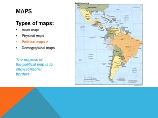MAPS
Types of maps:
•   Road maps
•   Physical maps
•   Political maps >
•   Demographical maps


The purpose of
the political map is to
show territorial
borders
 