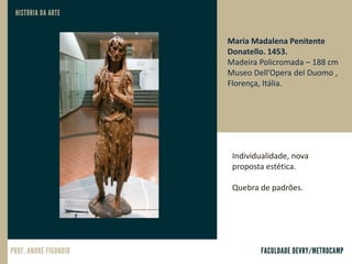 Individualidade, nova
proposta estética.
Quebra de padrões.
Maria Madalena Penitente
Donatello. 1453.
Madeira Policromada – 188 cm
Museo Dell’Opera del Duomo ,
Florença, Itália.
 