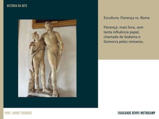 Escultura: Florença vs. Roma
Florença: mais livre, sem
tanta influência papal,
chamada de Sodoma e
Gomorra pelos romanos.
 