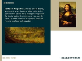 Ponte em Perspectiva: Atrás do ombro direito,
veem-se os arcos da ponte sobre o rio. Assim
como outras partes desta paisagem imaginária,
Da Vinci a pintou de modo que a víssemos de
cima. Os olhos de Mona Lisa porém, estão no
mesmo nível que o observador.
 