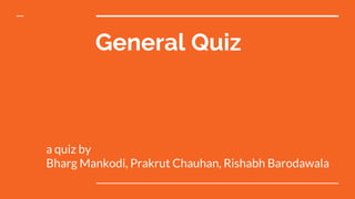 General Quiz
a quiz by
Bharg Mankodi, Prakrut Chauhan, Rishabh Barodawala
 