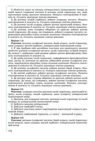174
Тема 4
2. Ïîìіñòіòü ïîðó÷ íà ñìóæêó óíіâåðñàëüíîãî іíäèêàòîðíîãî ïàïåðó ïî
îäíіé êðàïëі õëîðèäíîї êèñëîòè é ðîç÷èíó êàëіé ãіäðîêñèäó òàê, ùîá,
ïðîñî÷èâøè ïàïіð, ðåàãåíòè çìіøàëèñÿ. Îïèøіòü ñïîñòåðåæåííÿ é ïîÿñ-
íіòü їõ. Ñêëàäіòü âіäïîâіäíå õіìі÷íå ðіâíÿííÿ.
3. Äî ðîç÷èíó íàòðіé êàðáîíàòó äîáàâòå õëîðèäíó êèñëîòó. Îïèøіòü
ñïîñòåðåæåííÿ é ïîÿñíіòü їõ. Ñêëàäіòü âіäïîâіäíå õіìі÷íå ðіâíÿííÿ.
4. Äî ðîç÷èíó êàëіé õëîðèäó äîáàâòå ðîç÷èí àðãåíòóì(І) íіòðàòó. Îïè-
øіòü ñïîñòåðåæåííÿ é ïîÿñíіòü їõ. Ñêëàäіòü âіäïîâіäíå õіìі÷íå ðіâíÿííÿ.
5. Äî ðîç÷èíó öèíê ñóëüôàòó îáåðåæíî ïî êðàïëÿõ äîáàâòå ðîç÷èí
êàëіé ãіäðîêñèäó. Äî îñàäó, ùî óòâîðèâñÿ, äîáàâòå õëîðèäíó êèñëîòó, ïå-
ðåìіøóþ÷è ðåàêöіéíó ñóìіø ñêëÿíîþ ïàëè÷êîþ. Îïèøіòü ñïîñòåðåæåííÿ
é ïîÿñíіòü їõ. Ñêëàäіòü âіäïîâіäíі õіìі÷íі ðіâíÿííÿ.
Âàðіàíò 1.4
Ðåàêòèâè: ðîç÷èíè ñóëüôàòíîї êèñëîòè, áàðіé íіòðàòó, êàëіé ãіäðîêñèäó,
öèíê õëîðèäó; ìàãíіé êàðáîíàò, óíіâåðñàëüíèé іíäèêàòîðíèé ïàïіð.
1. Ó òðè ïðîáіðêè (àáî çàãëèáèíè ïëàñòèíè äëÿ êðàïåëüíîãî àíàëіçó)
ïîìіñòіòü ðîç÷èíè ñóëüôàòíîї êèñëîòè, êàëіé ãіäðîêñèäó òà áàðіé íіòðàòó.
Äî êîæíîї ç âіäіáðàíèõ ïðîá ðå÷îâèí äîáàâòå ðîç÷èí ôåíîëôòàëåїíó. Îïè-
øіòü ñïîñòåðåæåííÿ é ïîÿñíіòü їõ.
2. Äî ïðîáè ðîç÷èíó êàëіé ãіäðîêñèäó, ïіäôàðáîâàíîãî ôåíîëôòàëåїíîì
(äèâ. äîñëіä 1), ïіïåòêîþ ïî êðàïëÿõ äîáàâëÿéòå ðîç÷èí ñóëüôàòíîї êèñ-
ëîòè, ïåðåìіøóþ÷è ðåàêöіéíó ñóìіø ñêëÿíîþ ïàëè÷êîþ. Îïèøіòü ñïîñòå-
ðåæåííÿ é ïîÿñíіòü їõ. Ñêëàäіòü âіäïîâіäíå õіìі÷íå ðіâíÿííÿ.
3. Äî ðîç÷èíó ñóëüôàòíîї êèñëîòè äîáàâòå ðîç÷èí áàðіé íіòðàòó. Îïè-
øіòü ñïîñòåðåæåííÿ é ïîÿñíіòü їõ. Ñêëàäіòü âіäïîâіäíå õіìі÷íå ðіâíÿííÿ.
4. Äî ìàãíіé êàðáîíàòó äîáàâòå ðîç÷èí ñóëüôàòíîї êèñëîòè. Îïèøіòü
ñïîñòåðåæåííÿ é ïîÿñíіòü їõ. Ñêëàäіòü âіäïîâіäíå õіìі÷íå ðіâíÿííÿ.
5. Äî ðîç÷èíó öèíê õëîðèäó îáåðåæíî ïî êðàïëÿõ äîáàâòå ðîç÷èí êàëіé
ãіäðîêñèäó. Äî îñàäó, ùî óòâîðèâñÿ, äîáàâòå ðîç÷èí ñóëüôàòíîї êèñëîòè,
ïåðåìіøóþ÷è ðåàêöіéíó ñóìіø ñêëÿíîþ ïàëè÷êîþ. Îïèøіòü ñïîñòåðå-
æåííÿ é ïîÿñíіòü їõ. Ñêëàäіòü âіäïîâіäíі õіìі÷íі ðіâíÿííÿ.
Âàðіàíò 2.1
Ðåàêòèâè: õëîðèäíà êèñëîòà; ðîç÷èíè êàëіé ãіäðîêñèäó, àðãåíòóì(І) íі-
òðàòó, êàëіé õëîðèäó, íàòðіé êàðáîíàòó, öèíê ñóëüôàòó; óíіâåðñàëüíèé
іíäèêàòîðíèé ïàïіð.
1. Äîñëіäіòü äіþ õëîðèäíîї êèñëîòè, ðîç÷èíіâ êàëіé ãіäðîêñèäó òà êàëіé
õëîðèäó íà óíіâåðñàëüíèé іíäèêàòîðíèé ïàïіð.
2. Çäіéñíіòü ðåàêöіþ íåéòðàëіçàöії.
3. Äîáóäüòå êàðáîí(IV) îêñèä.
4. Äîáóäüòå óíàñëіäîê îäíîãî ïåðåòâîðåííÿ íåðîç÷èííèé õëîðèä òà ðîç-
÷èííèé íіòðàò.
5. Äîáóäüòå àìôîòåðíèé ãіäðîêñèä, à ç íüîãî – ðîç÷èííèé õëîðèä.
Âàðіàíò 2.2
Ðåàêòèâè: ðîç÷èíè ñóëüôàòíîї êèñëîòè, áàðіé íіòðàòó, êàëіé ãіäðîêñèäó,
êàëіé íіòðàòó, öèíê õëîðèäó; ìàãíіé êàðáîíàò, óíіâåðñàëüíèé іíäèêàòîð-
íèé ïàïіð.
 