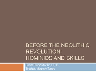 BEFORE THE NEOLITHIC
REVOLUTION:
HOMINIDS AND SKILLS
Social Studies for 8th E.G.B.
Teacher: Mauricio Torres
 