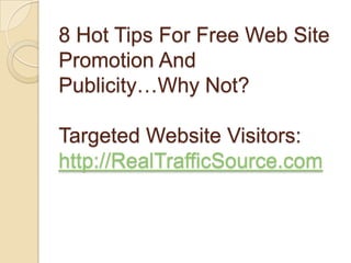 8 Hot Tips For Free Web Site Promotion And Publicity…Why Not?Targeted Website Visitors:http://RealTrafficSource.com 
