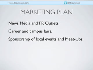 www.8hourintern.com             @8hourintern



           MARKETING PLAN
News Media and PR Outlets.
Career and campus fairs.
Sponsorship of local events and Meet-Ups.
 