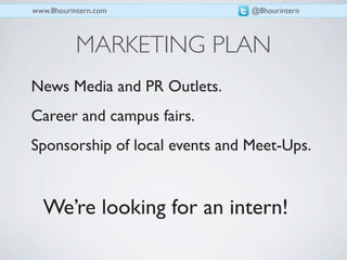 www.8hourintern.com             @8hourintern



           MARKETING PLAN
News Media and PR Outlets.
Career and campus fairs.
Sponsorship of local events and Meet-Ups.


  We’re looking for an intern!
 