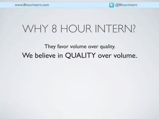 www.8hourintern.com                           @8hourintern




    WHY 8 HOUR INTERN?
                They favor volume over quality.
    We believe in QUALITY over volume.
 