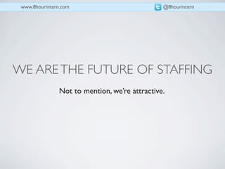 www.8hourintern.com                            @8hourintern




WE ARE THE FUTURE OF STAFFING
                Not to mention, we’re attractive.
 