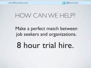 www.8hourintern.com           @8hourintern




      HOW CAN WE HELP?
      Make a perfect match between
      job seekers and organizations.

        8 hour trial hire.
 