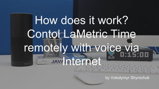How does it work?
Contol LaMetric Time
remotely with voice via
Internet
by Volodymyr Shyrochuk
 