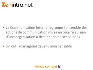 ▪ La Communication Interne regroupe l’ensemble des
actions de communication mises en oeuvre au sein
d’une organisation à destination de ses salariés
▪ Un outil managérial devenu indispensable
2Article complet ici
 