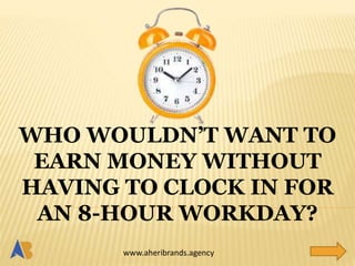 www.aheribrands.agency
WHO WOULDN’T WANT TO
EARN MONEY WITHOUT
HAVING TO CLOCK IN FOR
AN 8-HOUR WORKDAY?
 