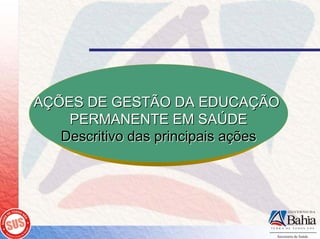 AÇÕES DE GESTÃO DA EDUCAÇÃO
    PERMANENTE EM SAÚDE
   Descritivo das principais ações
 