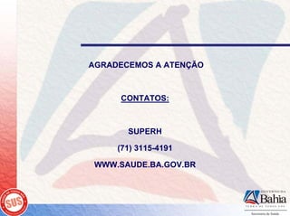 AGRADECEMOS A ATENÇÃO



     CONTATOS:



       SUPERH

     (71) 3115-4191

 WWW.SAUDE.BA.GOV.BR
 