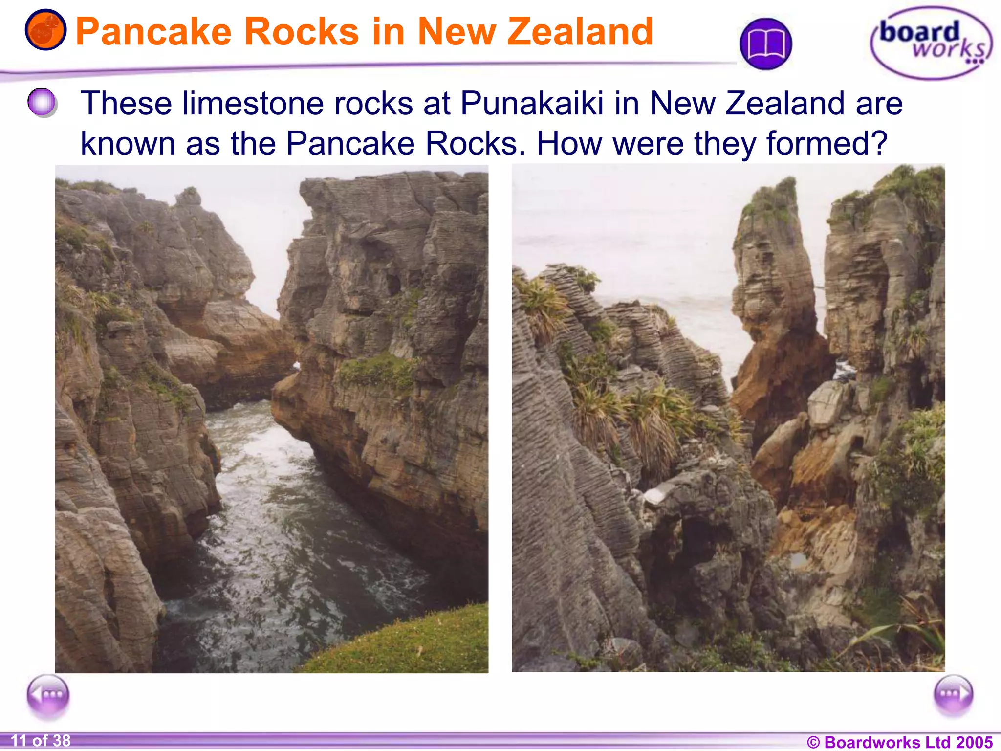 © Boardworks Ltd 20041 of 20 © Boardworks Ltd 200511 of 38
Pancake Rocks in New Zealand
These limestone rocks at Punakaiki in New Zealand are
known as the Pancake Rocks. How were they formed?
 