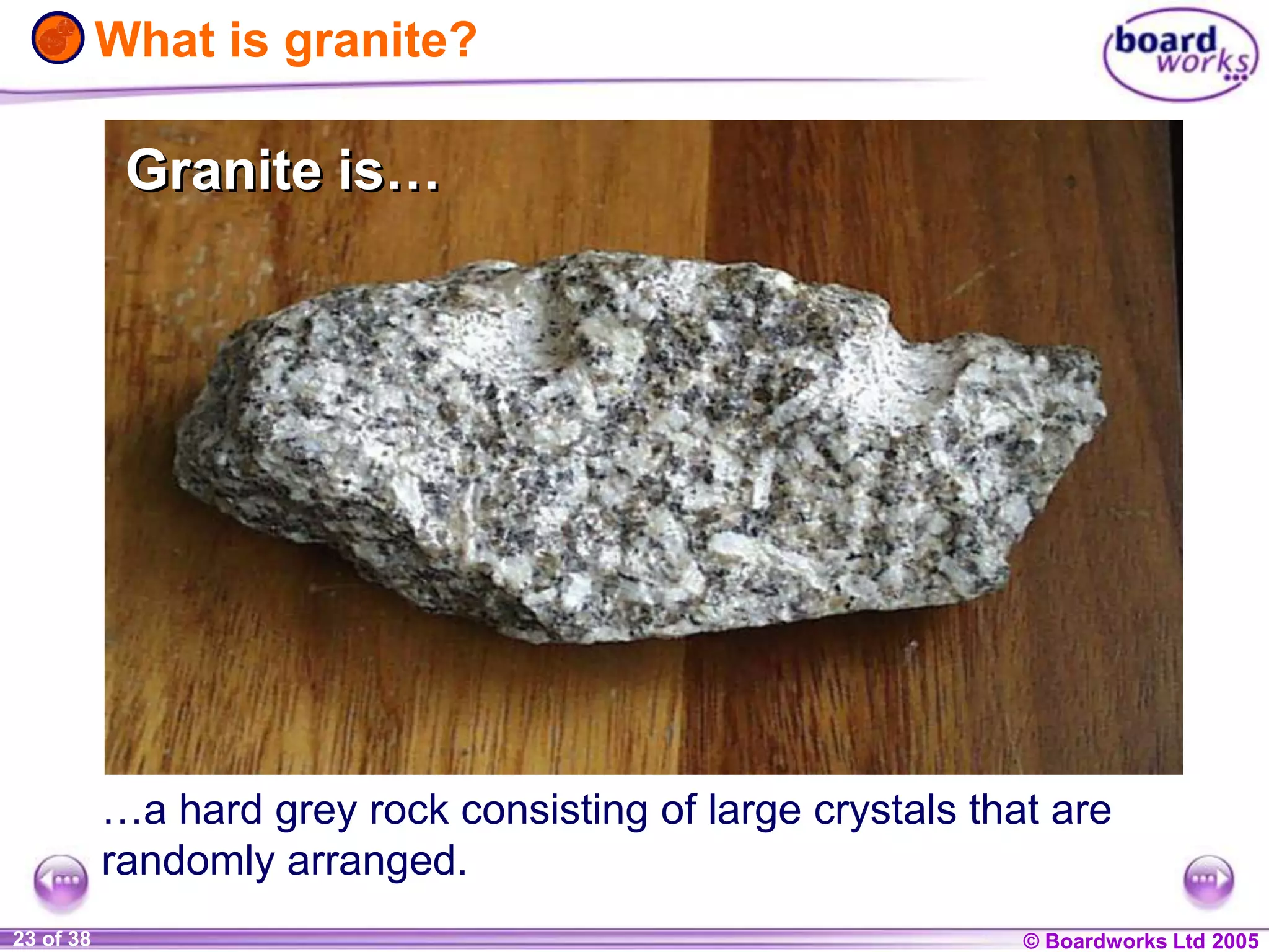 © Boardworks Ltd 20041 of 20 © Boardworks Ltd 200523 of 38
Granite is…
…a hard grey rock consisting of large crystals that are
randomly arranged.
What is granite?
Granite is…
 