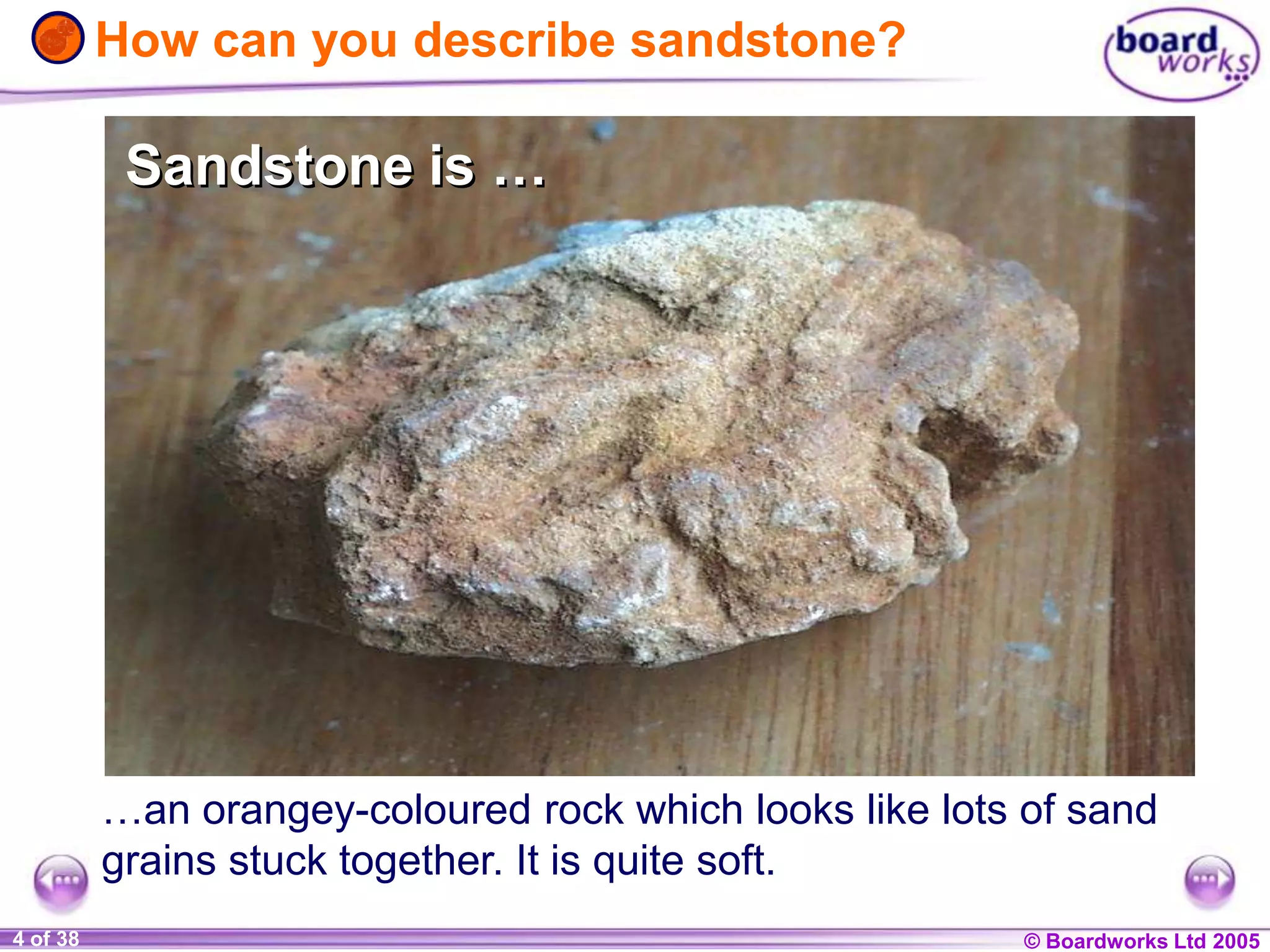 © Boardworks Ltd 20041 of 20 © Boardworks Ltd 20054 of 38
How can you describe sandstone?
…an orangey-coloured rock which looks like lots of sand
grains stuck together. It is quite soft.
Sandstone is …Sandstone is …
 