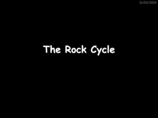 31/03/2014
The Rock Cycle
 