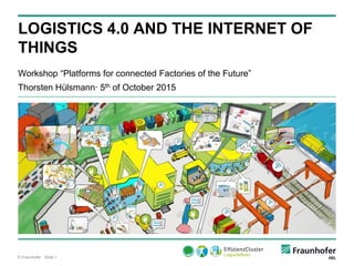 © Fraunhofer · Slide 1
Workshop “Platforms for connected Factories of the Future”
Thorsten Hülsmann∙ 5th of October 2015
LOGISTICS 4.0 AND THE INTERNET OF
THINGS
 