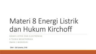 Materi 8 Energi Listrik
dan Hukum Kirchoff
DASAR LISTRIK DAN ELEKTRONIKA
X TEKNIK MEKATRONIKA
SMKN 2 WONOGIRI
Oleh : Edi Sutanto, S.Pd
 
