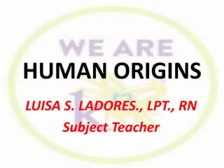 HUMAN ORIGINS
LUISA S. LADORES., LPT., RN
Subject Teacher
 