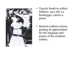 Travels South to collect folklore, says she’s a bootlegger, carries a pistol.  Hurston collects stories, gaining an appreciation for the language and poetry of the southern culture.  