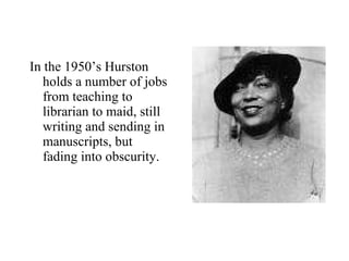 In the 1950’s Hurston holds a number of jobs from teaching to librarian to maid, still writing and sending in manuscripts, but fading into obscurity. 