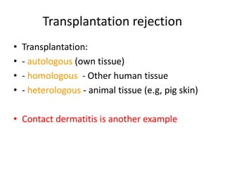 Transplantation rejection
• Transplantation:
• - autologous (own tissue)
• - homologous - Other human tissue
• - heterologous - animal tissue (e.g, pig skin)
• Contact dermatitis is another example
 