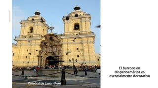 El barroco en
Hispanoamérica es
esencialmente decorativo
Catedral de Lima - Perú
 
