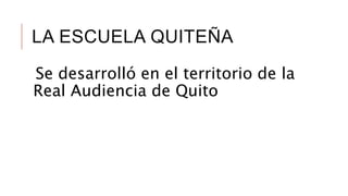 LA ESCUELA QUITEÑA
Se desarrolló en el territorio de la
Real Audiencia de Quito
 