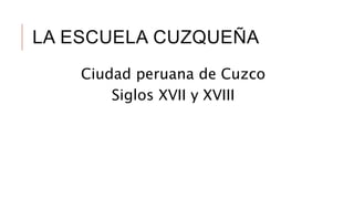 LA ESCUELA CUZQUEÑA
Ciudad peruana de Cuzco
Siglos XVII y XVIII
 