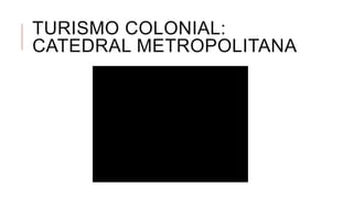TURISMO COLONIAL:
CATEDRAL METROPOLITANA
 