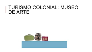 TURISMO COLONIAL: MUSEO
DE ARTE
 