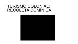 TURISMO COLONIAL:
RECOLETA DOMÍNICA
 