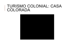 TURISMO COLONIAL: CASA
COLORADA
 