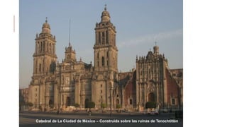 Catedral de La Ciudad de México – Construida sobre las ruinas de Tenochtitlán
 
