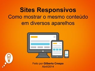Sites Responsivos Como mostrar o mesmo conteúdo em diversos aparelhos 
Feito por Gilberto Crespo 
Abril/2014  