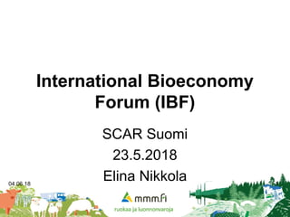 04.06.18 1
International Bioeconomy
Forum (IBF)
SCAR Suomi
23.5.2018
Elina Nikkola
 