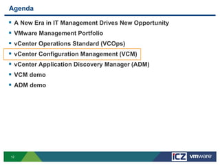 Agenda

   A New Era in IT Management Drives New Opportunity
   VMware Management Portfolio
   vCenter Operations Standard (VCOps)
   vCenter Configuration Management (VCM)
   vCenter Application Discovery Manager (ADM)
   VCM demo
   ADM demo




12
 