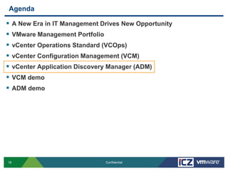Agenda

    A New Era in IT Management Drives New Opportunity
    VMware Management Portfolio
    vCenter Operations Standard (VCOps)
    vCenter Configuration Management (VCM)
    vCenter Application Discovery Manager (ADM)
    VCM demo
    ADM demo




18                                 Confidential
 