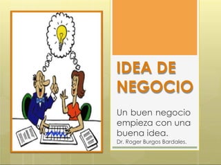 IDEA DE
NEGOCIO
Un buen negocio
empieza con una
buena idea.
Dr. Roger Burgos Bardales.
 