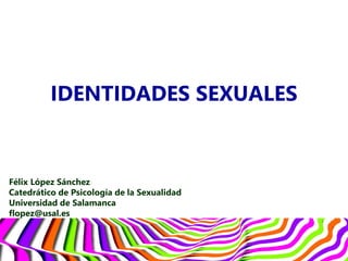 IDENTIDADES SEXUALES
Félix López Sánchez
Catedrático de Psicología de la Sexualidad
Universidad de Salamanca
flopez@usal.es
 
