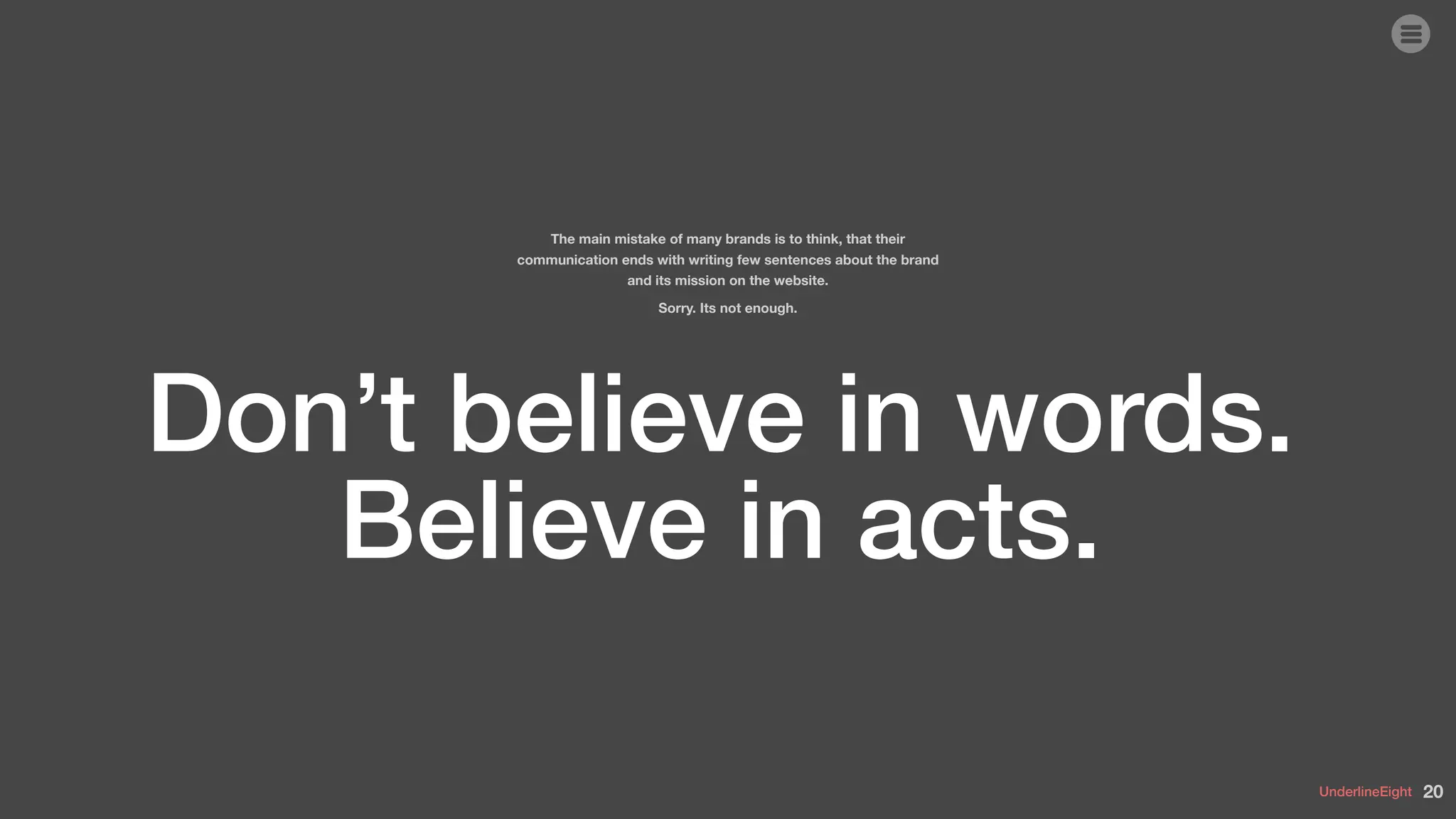 UnderlineEight
The main mistake of many brands is to think, that their
communication ends with writing few sentences about the brand
and its mission on the website.
Sorry. Its not enough.
Don’t believe in words.
Believe in acts.
20
 