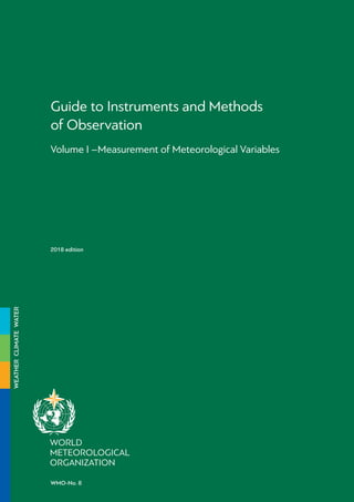 Guide to Instruments and Methods
of Observation
Volume I –Measurement of Meteorological Variables
2018 edition
WMO-No. 8
WEATHER
CLIMATE
WATER
 